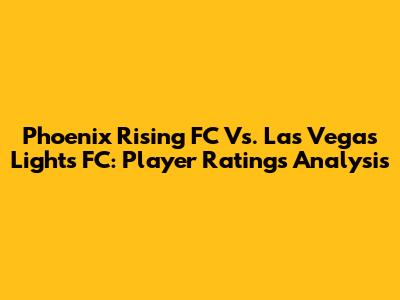 Phoenix Rising FC Vs. Las Vegas Lights FC: Player Ratings Analysis