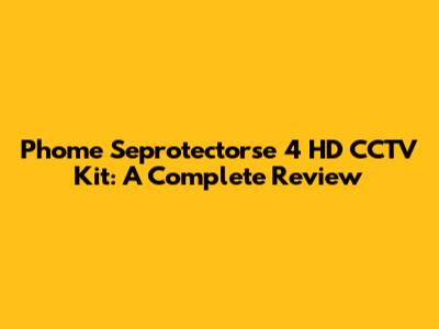 Phome Seprotectorse 4 HD CCTV Kit: A Complete Review