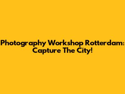 Photography Workshop Rotterdam: Capture The City!