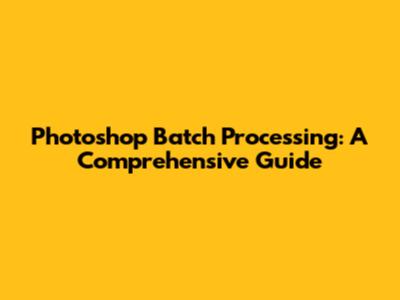 Photoshop Batch Processing: A Comprehensive Guide