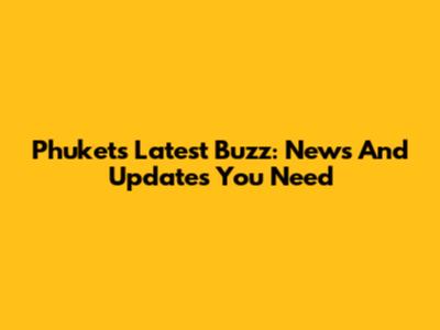 Phuket's Latest Buzz: News And Updates You Need