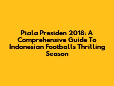 Piala Presiden 2018: A Comprehensive Guide To Indonesian Football's Thrilling Season