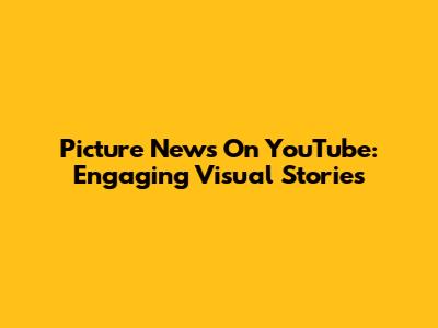 Picture News On YouTube: Engaging Visual Stories
