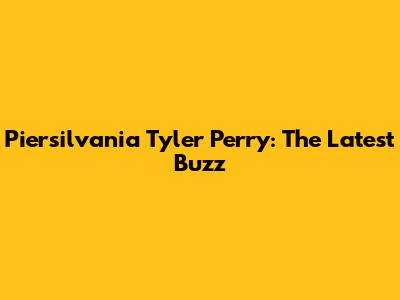 Piersilvania Tyler Perry: The Latest Buzz