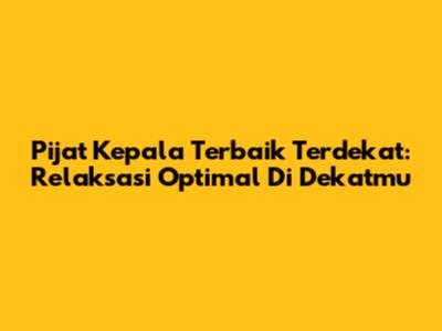 Pijat Kepala Terbaik Terdekat: Relaksasi Optimal Di Dekatmu