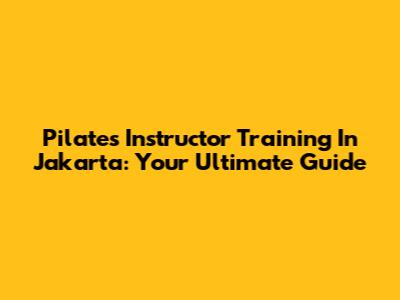 Pilates Instructor Training In Jakarta: Your Ultimate Guide