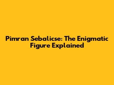 Pimran Sebalicse: The Enigmatic Figure Explained