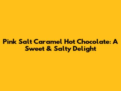 Pink Salt Caramel Hot Chocolate: A Sweet & Salty Delight