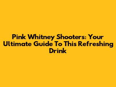 Pink Whitney Shooters: Your Ultimate Guide To This Refreshing Drink