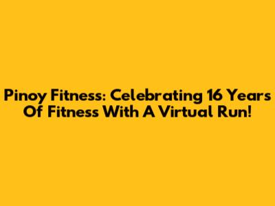 Pinoy Fitness: Celebrating 16 Years Of Fitness With A Virtual Run!