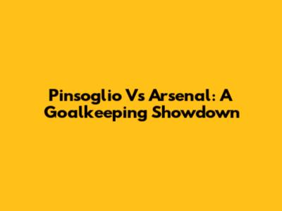 Pinsoglio Vs Arsenal: A Goalkeeping Showdown