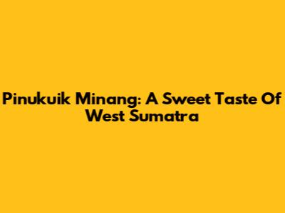Pinukuik Minang: A Sweet Taste Of West Sumatra