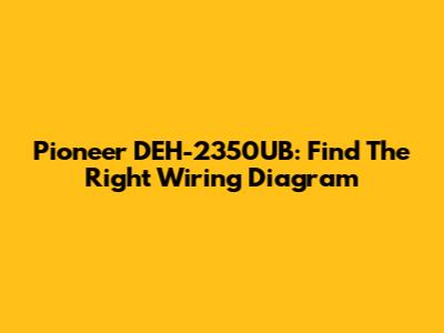Pioneer DEH-2350UB: Find The Right Wiring Diagram