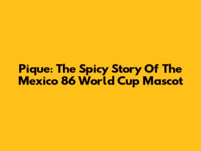 Pique: The Spicy Story Of The Mexico '86 World Cup Mascot