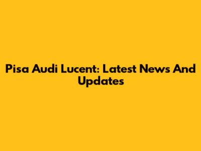 Pisa Audi Lucent: Latest News And Updates