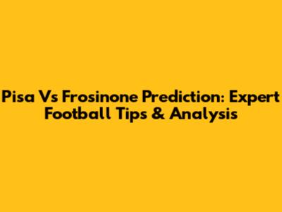 Pisa Vs Frosinone Prediction: Expert Football Tips & Analysis