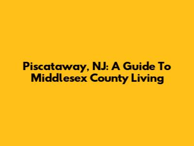 Piscataway, NJ: A Guide To Middlesex County Living