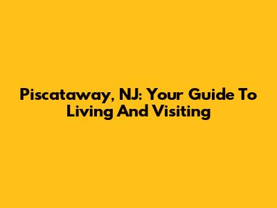 Piscataway, NJ: Your Guide To Living And Visiting