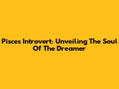 Pisces Introvert: Unveiling The Soul Of The Dreamer
