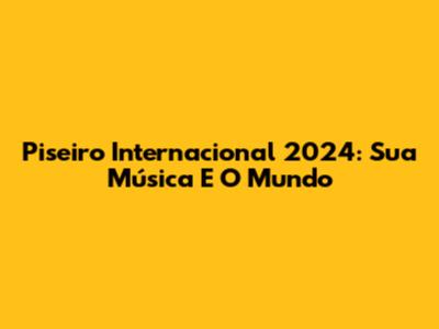 Piseiro Internacional 2024: Sua Música E O Mundo