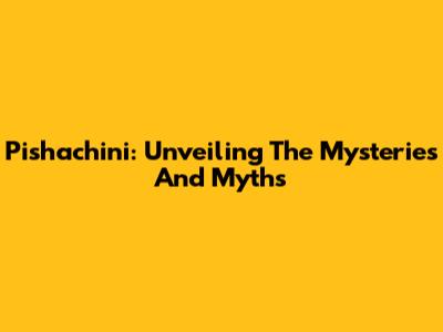 Pishachini: Unveiling The Mysteries And Myths