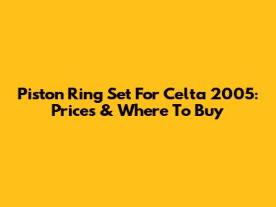 Piston Ring Set For Celta 2005: Prices & Where To Buy
