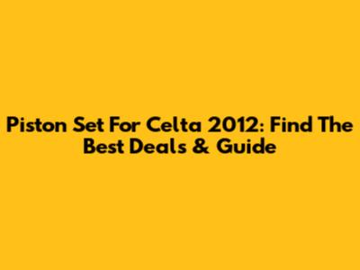 Piston Set For Celta 2012: Find The Best Deals & Guide