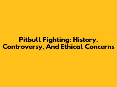 Pitbull Fighting: History, Controversy, And Ethical Concerns
