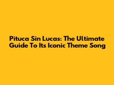 Pituca Sin Lucas: The Ultimate Guide To Its Iconic Theme Song