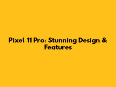 Pixel 11 Pro: Stunning Design & Features