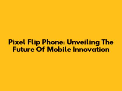 Pixel Flip Phone: Unveiling The Future Of Mobile Innovation