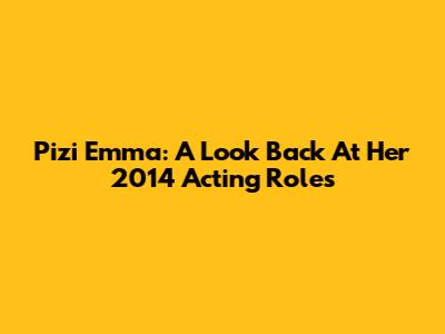 Pizi Emma: A Look Back At Her 2014 Acting Roles
