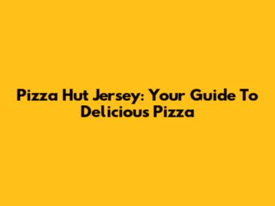 Pizza Hut Jersey: Your Guide To Delicious Pizza