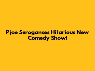 Pjoe Seroganse's Hilarious New Comedy Show!
