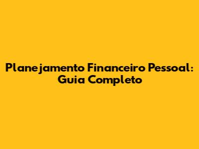 Planejamento Financeiro Pessoal: Guia Completo