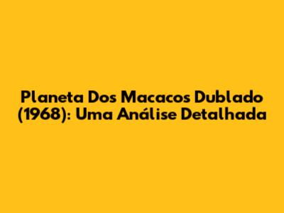 Planeta Dos Macacos Dublado (1968): Uma Análise Detalhada