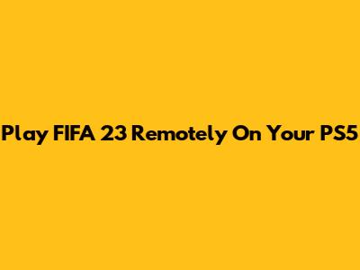 Play FIFA 23 Remotely On Your PS5