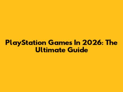 PlayStation Games In 2026: The Ultimate Guide