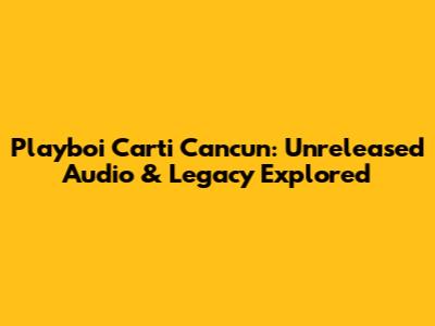 Playboi Carti Cancun: Unreleased Audio & Legacy Explored