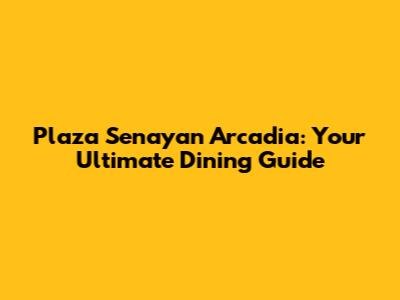 Plaza Senayan Arcadia: Your Ultimate Dining Guide