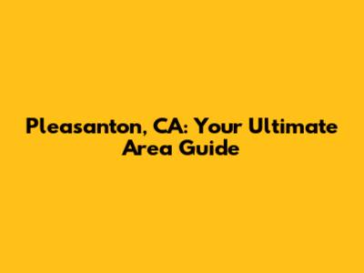 Pleasanton, CA: Your Ultimate Area Guide