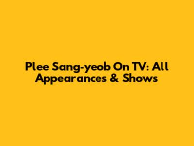 Plee Sang-yeob On TV: All Appearances & Shows