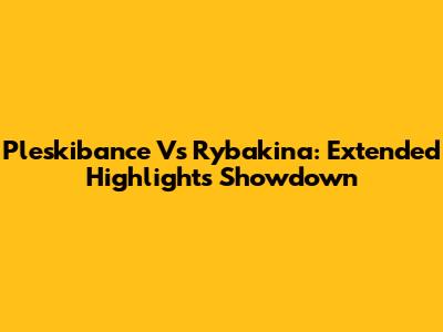 Pleskibance Vs Rybakina: Extended Highlights Showdown
