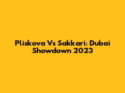 Pliskova Vs Sakkari: Dubai Showdown 2023