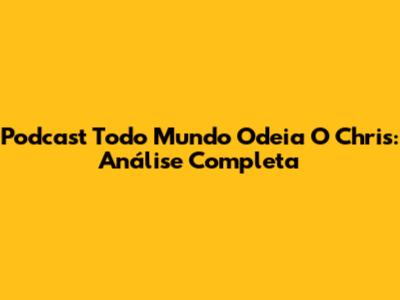 Podcast 'Todo Mundo Odeia O Chris': Análise Completa