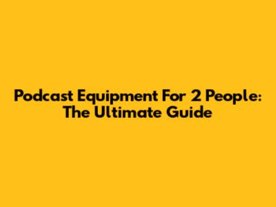 Podcast Equipment For 2 People: The Ultimate Guide