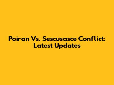 Poiran Vs. Sescusasce Conflict: Latest Updates
