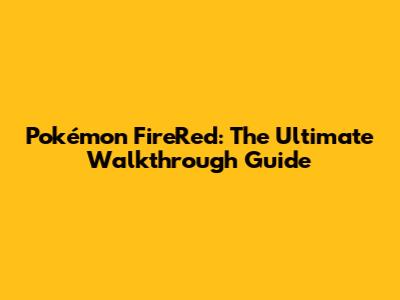 Pokémon FireRed: The Ultimate Walkthrough Guide