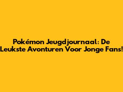 Pokémon Jeugdjournaal: De Leukste Avonturen Voor Jonge Fans!