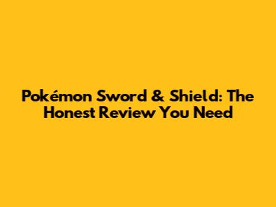 Pokémon Sword & Shield: The Honest Review You Need